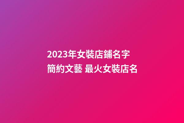 2023年女裝店鋪名字簡約文藝 最火女裝店名-第1張-店鋪起名-玄機派